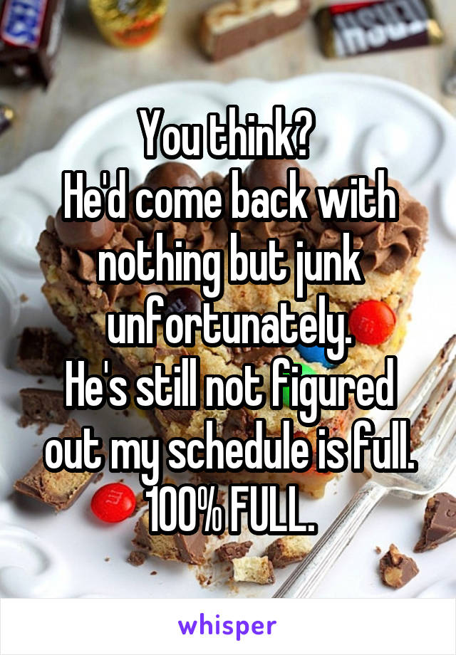 You think? 
He'd come back with nothing but junk unfortunately.
He's still not figured out my schedule is full. 100% FULL.