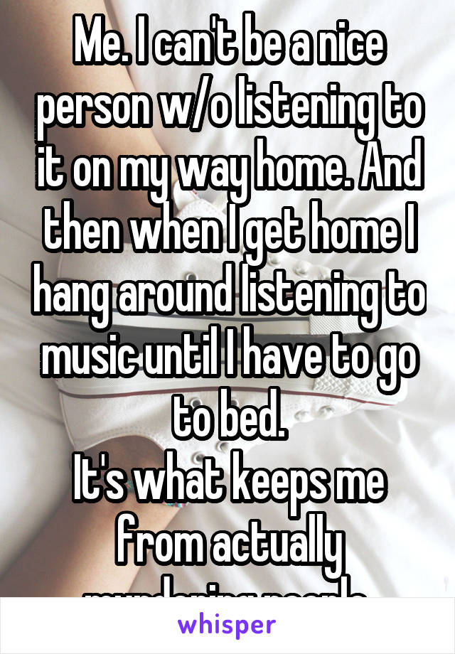 Me. I can't be a nice person w/o listening to it on my way home. And then when I get home I hang around listening to music until I have to go to bed.
It's what keeps me from actually murdering people.