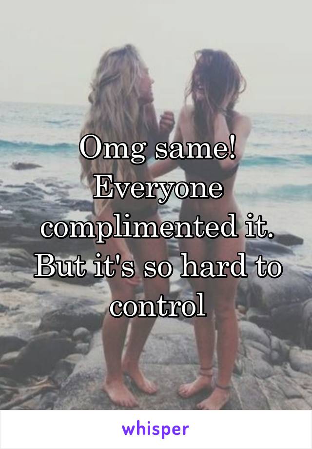 Omg same! Everyone complimented it. But it's so hard to control