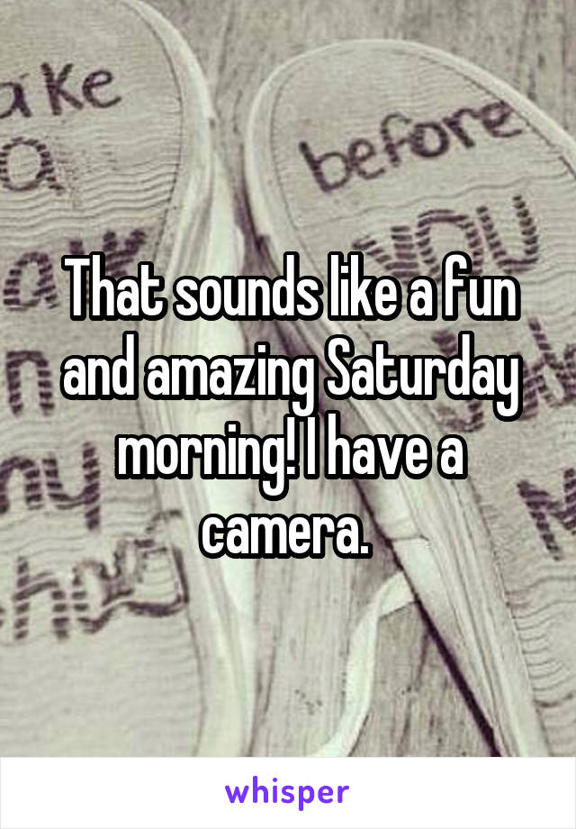 That sounds like a fun and amazing Saturday morning! I have a camera. 