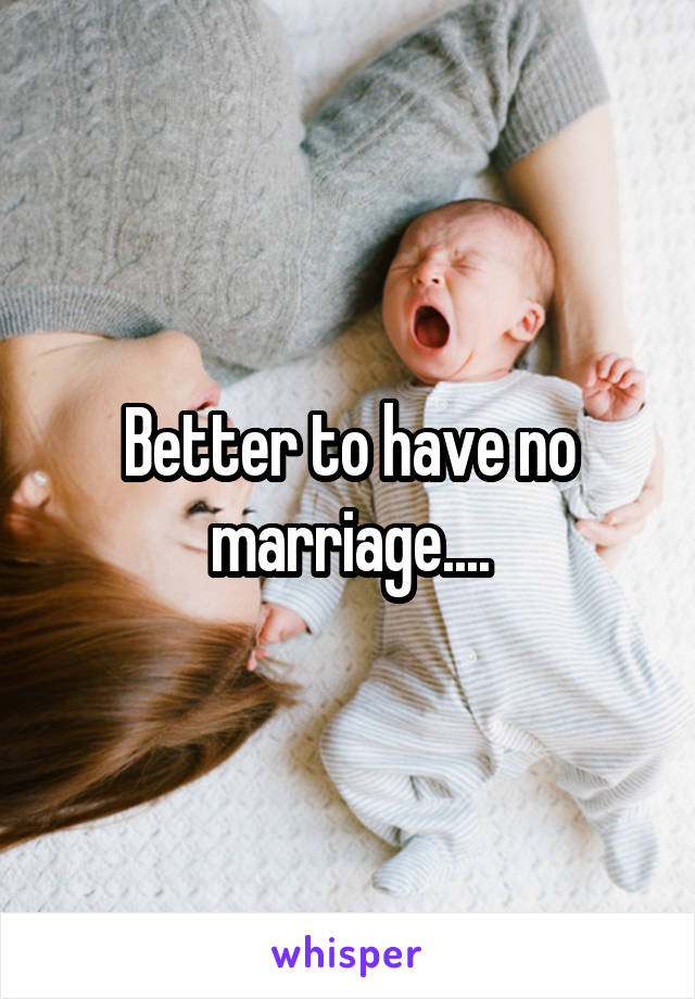 Better to have no marriage....