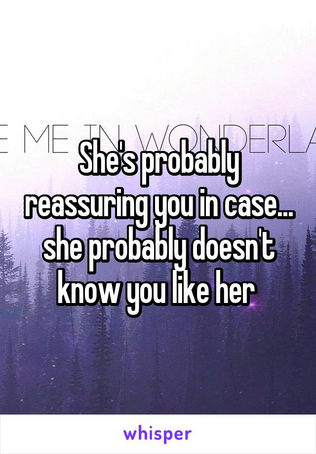 She's probably reassuring you in case... she probably doesn't know you like her 