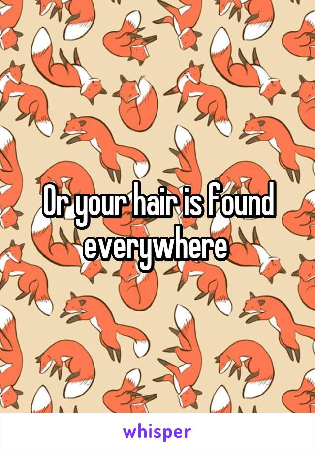 Or your hair is found everywhere 