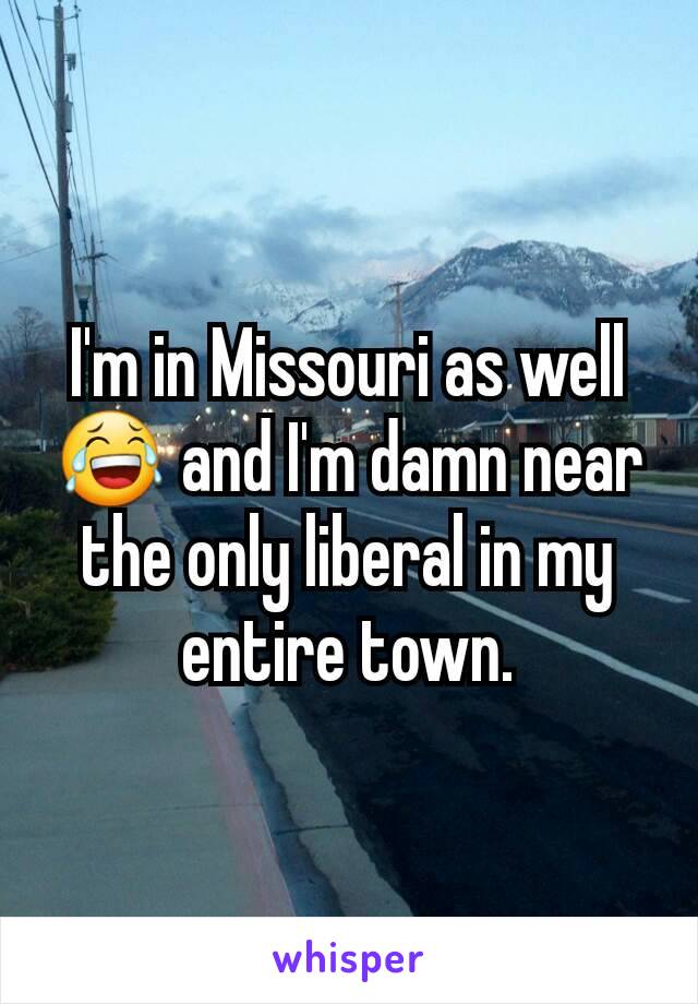 I'm in Missouri as well 😂 and I'm damn near the only liberal in my entire town.