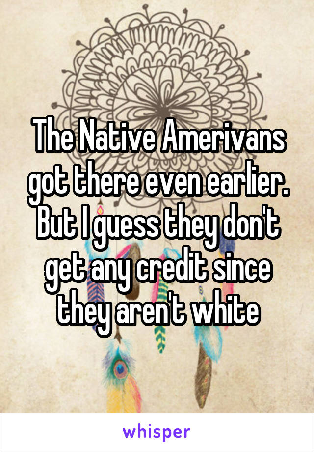 The Native Amerivans got there even earlier. But I guess they don't get any credit since they aren't white