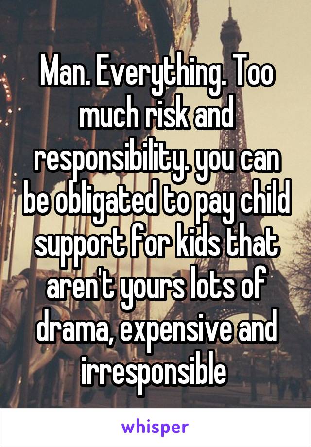 Man. Everything. Too much risk and responsibility. you can be obligated to pay child support for kids that aren't yours lots of drama, expensive and irresponsible 