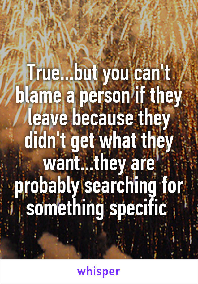 True...but you can't blame a person if they leave because they didn't get what they want...they are probably searching for something specific 