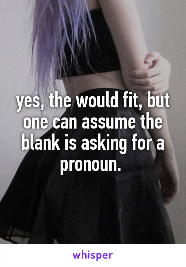 yes, the would fit, but one can assume the blank is asking for a pronoun. 