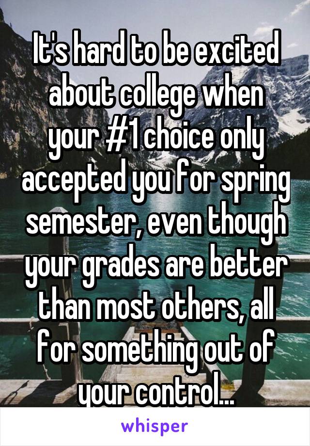 It's hard to be excited about college when your #1 choice only accepted you for spring semester, even though your grades are better than most others, all for something out of your control...