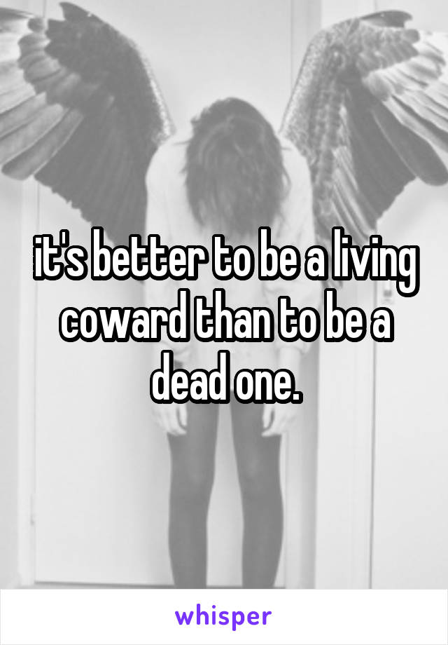 it's better to be a living coward than to be a dead one.