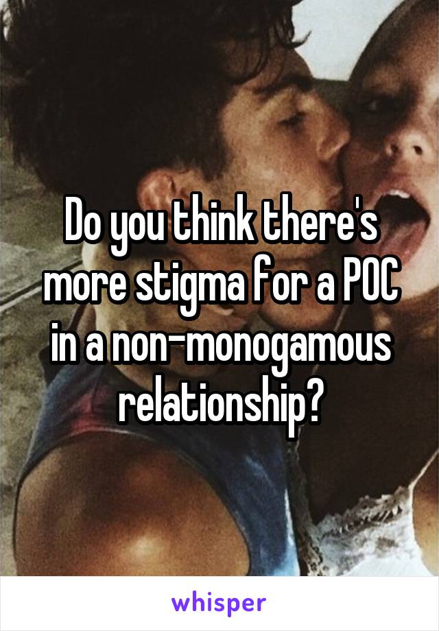 Do you think there's more stigma for a POC in a non-monogamous relationship?