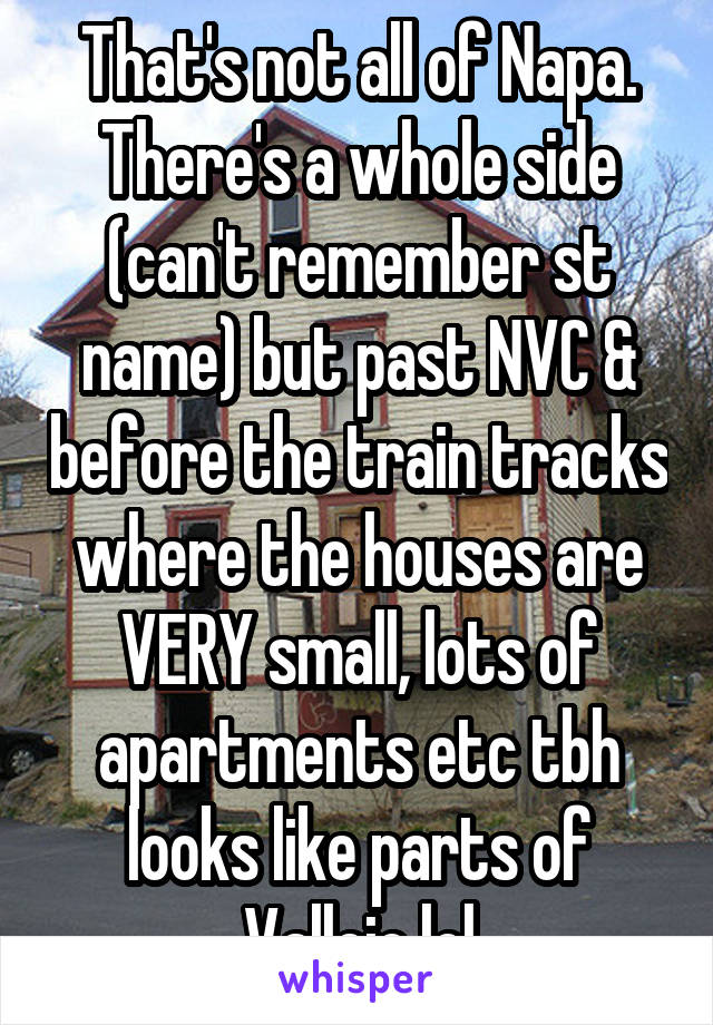 That's not all of Napa. There's a whole side (can't remember st name) but past NVC & before the train tracks where the houses are VERY small, lots of apartments etc tbh looks like parts of Vallejo lol