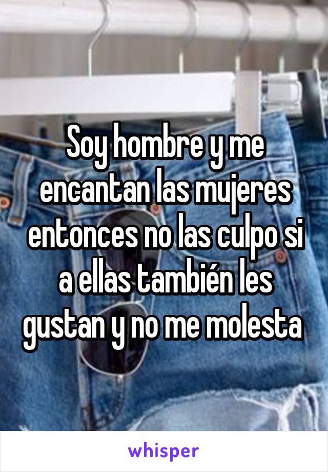 Soy hombre y me encantan las mujeres entonces no las culpo si a ellas también les gustan y no me molesta 