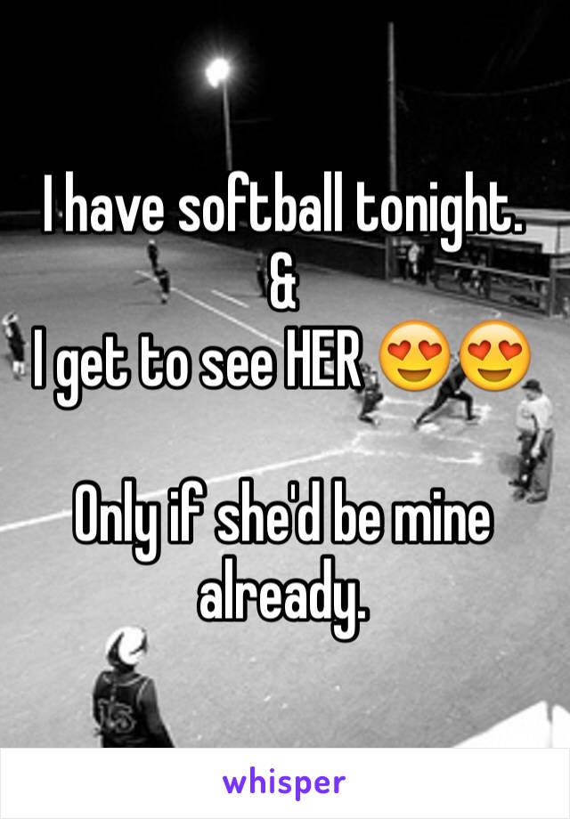 I have softball tonight.
&
I get to see HER 😍😍

Only if she'd be mine already.