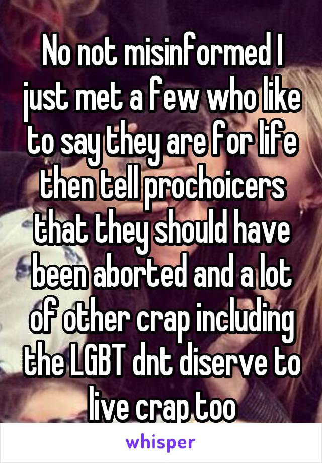 No not misinformed I just met a few who like to say they are for life then tell prochoicers that they should have been aborted and a lot of other crap including the LGBT dnt diserve to live crap too