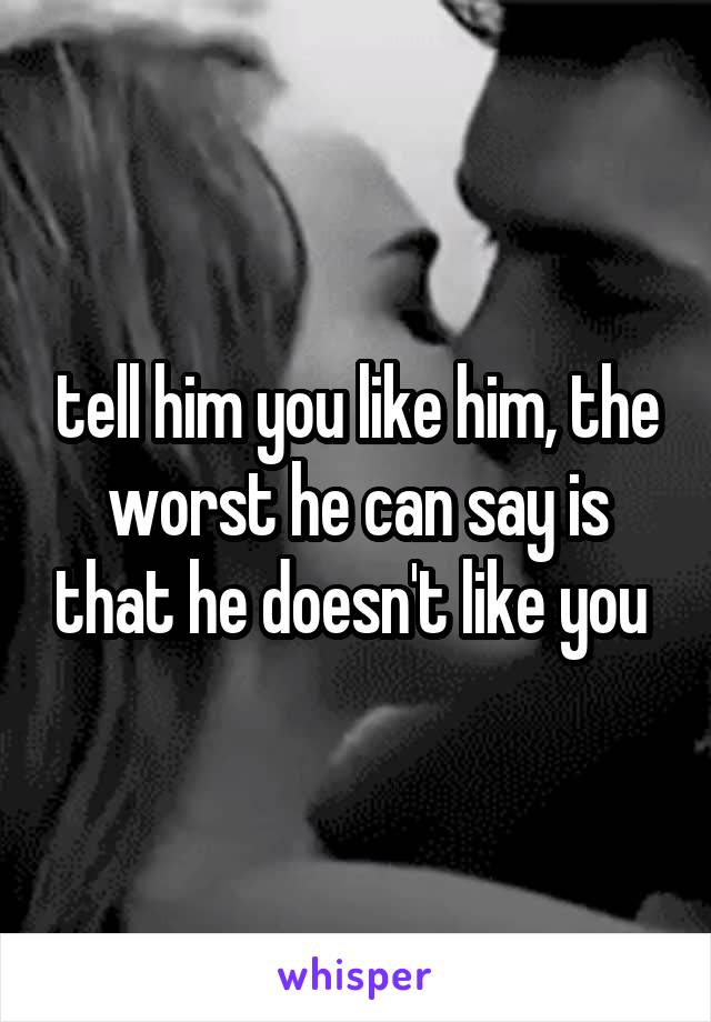 tell him you like him, the worst he can say is that he doesn't like you 