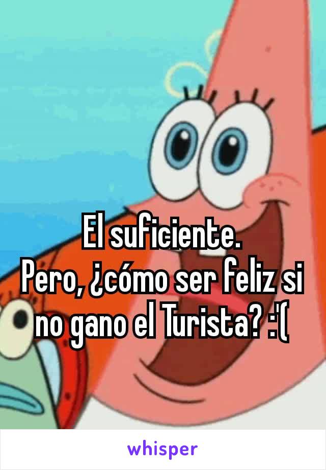 El suficiente.
Pero, ¿cómo ser feliz si no gano el Turista? :'(