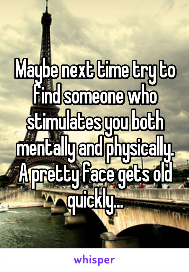 Maybe next time try to find someone who stimulates you both mentally and physically. A pretty face gets old quickly...