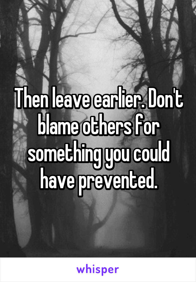 Then leave earlier. Don't blame others for something you could have prevented.