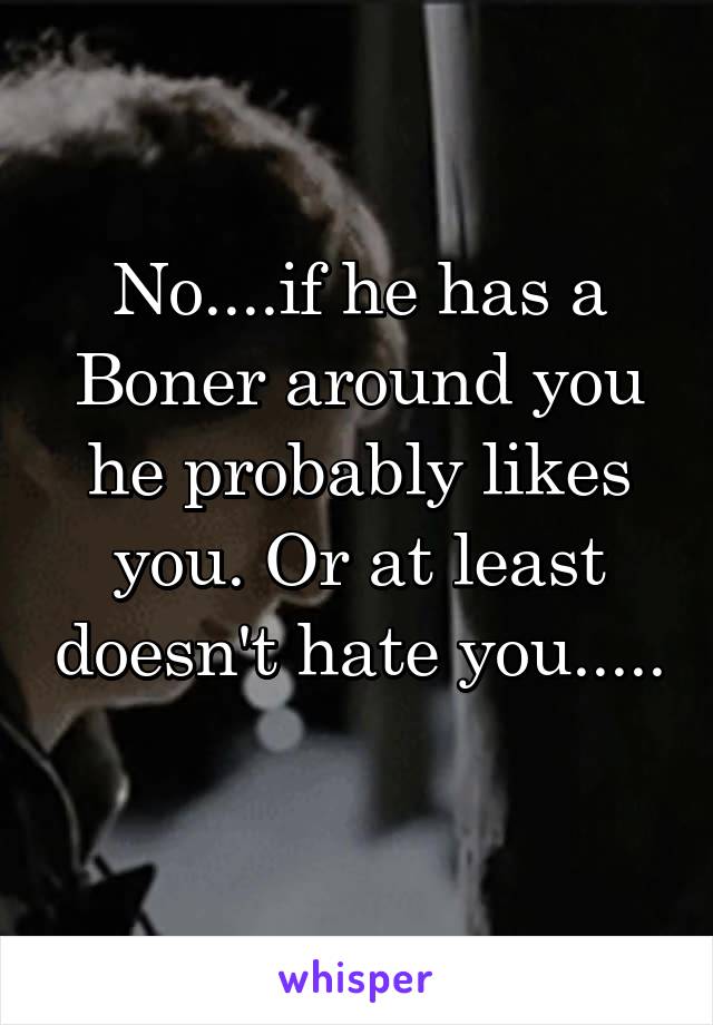 No....if he has a Boner around you he probably likes you. Or at least doesn't hate you.....
