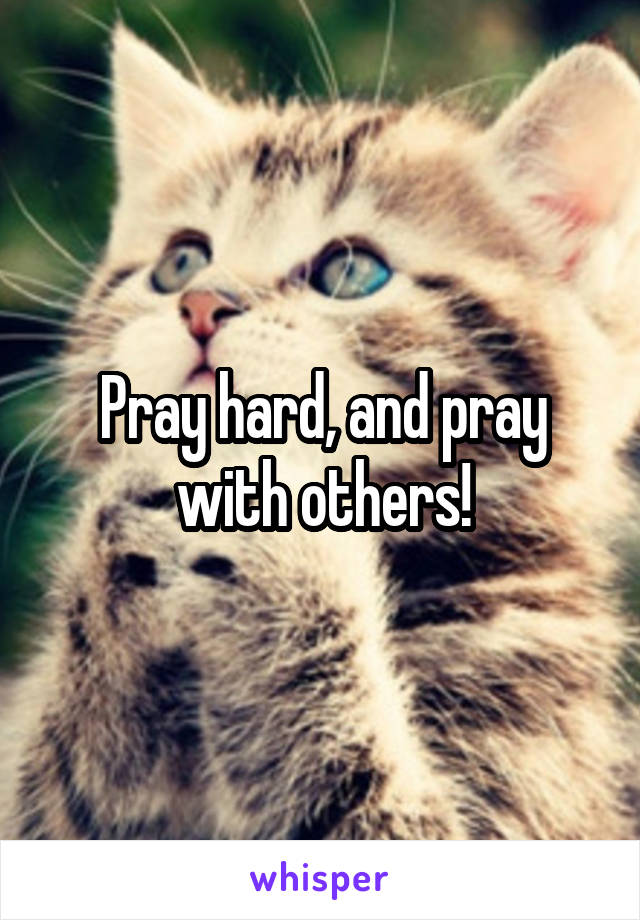 Pray hard, and pray with others!