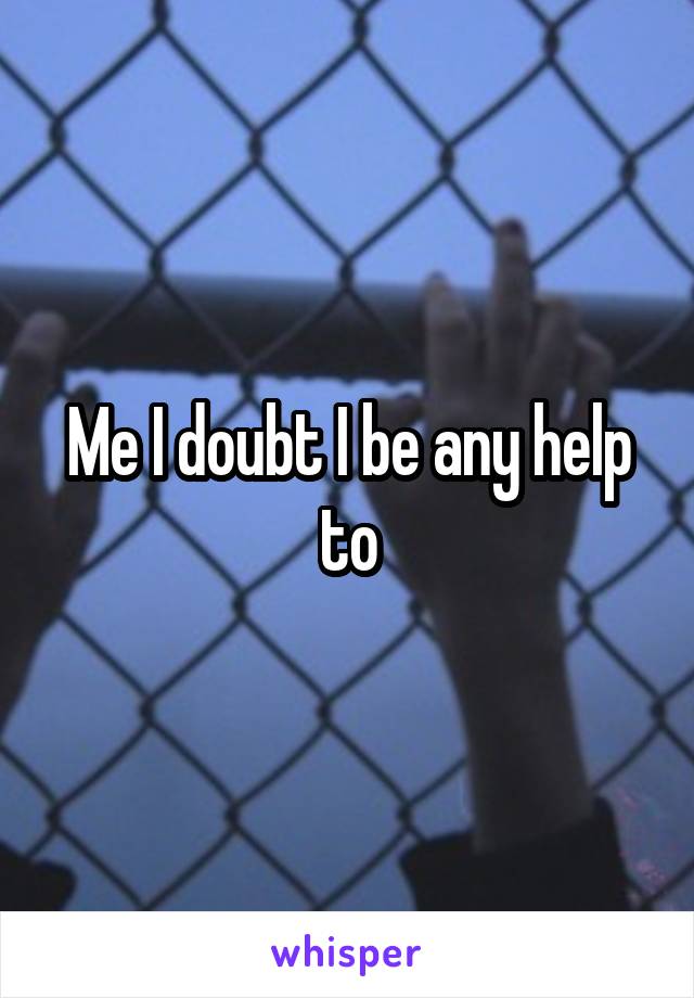 Me I doubt I be any help to