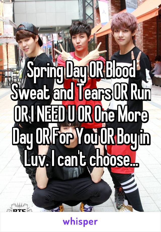 Spring Day OR Blood Sweat and Tears OR Run OR I NEED U OR One More Day OR For You OR Boy in Luv. I can't choose...