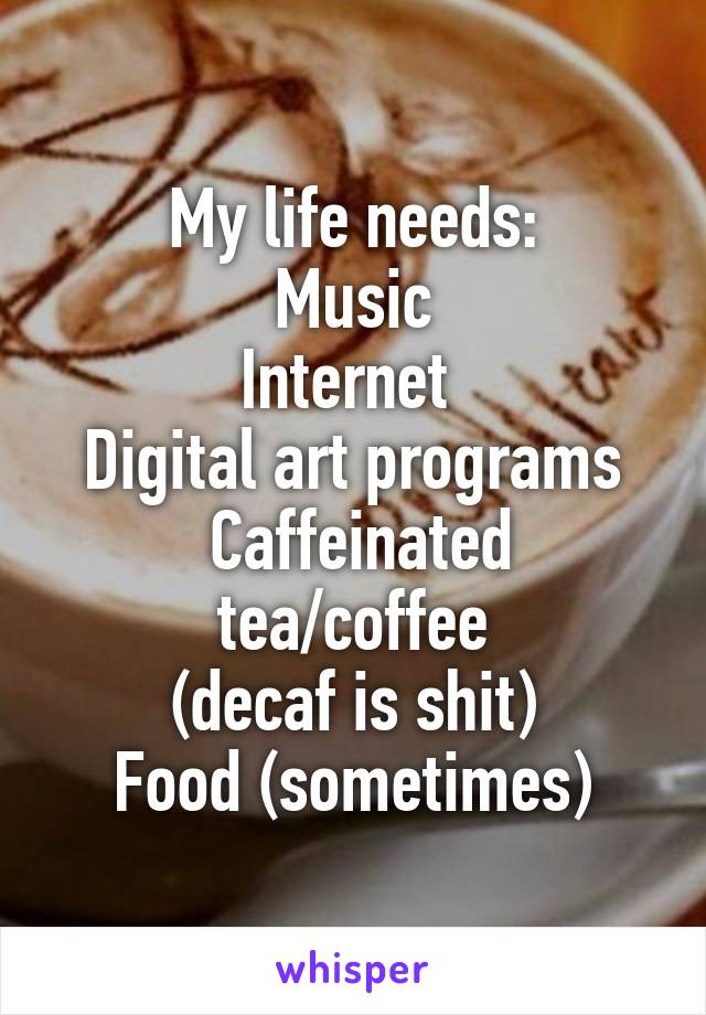 My life needs:
Music
Internet 
Digital art programs
 Caffeinated tea/coffee
(decaf is shit)
Food (sometimes)