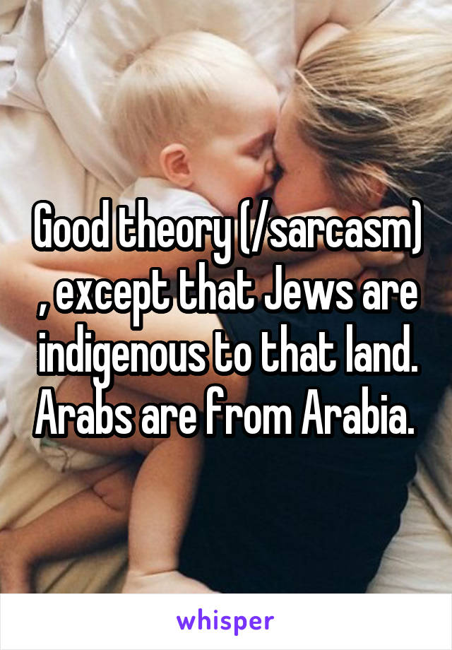 Good theory (/sarcasm) , except that Jews are indigenous to that land. Arabs are from Arabia. 