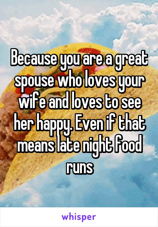 Because you are a great spouse who loves your wife and loves to see her happy. Even if that means late night food runs