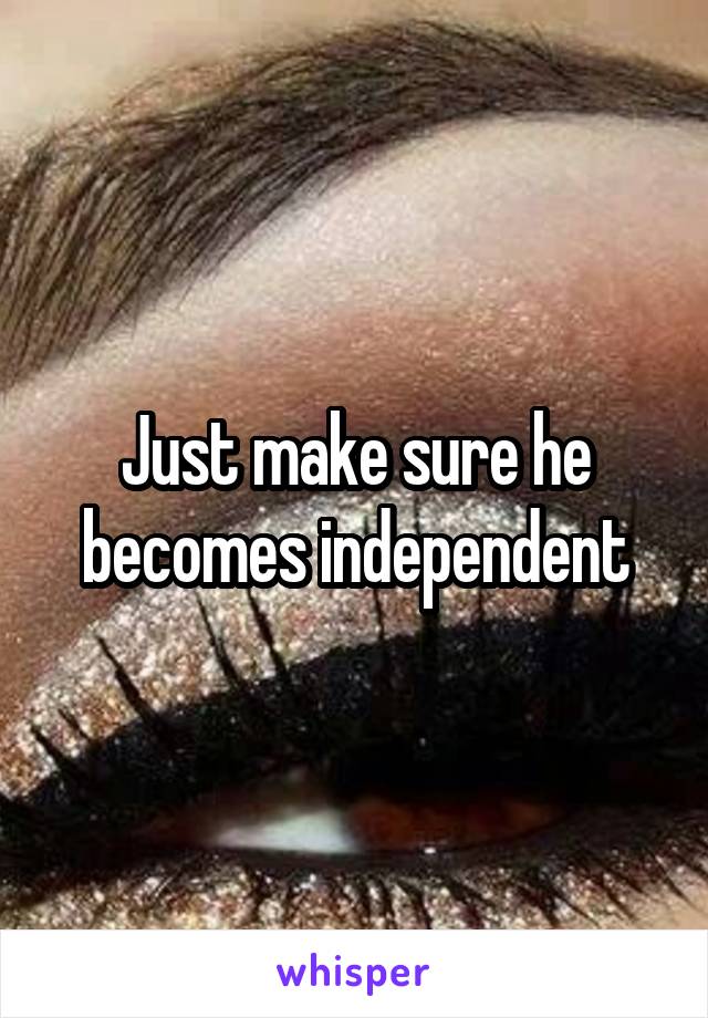 Just make sure he becomes independent