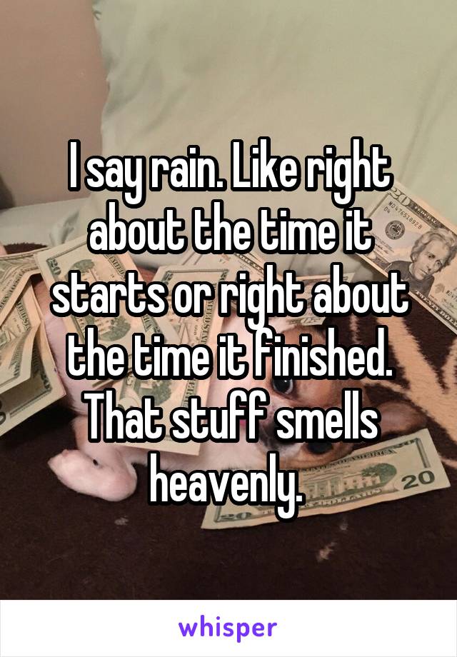 I say rain. Like right about the time it starts or right about the time it finished. That stuff smells heavenly. 