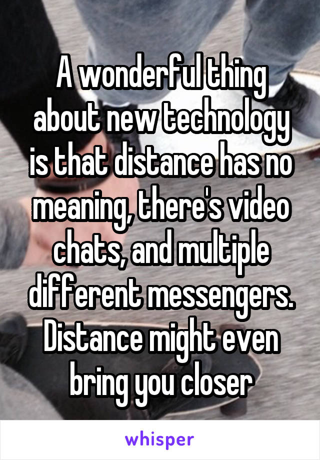 A wonderful thing about new technology is that distance has no meaning, there's video chats, and multiple different messengers. Distance might even bring you closer