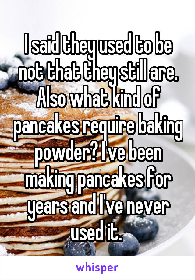 I said they used to be not that they still are. Also what kind of pancakes require baking powder? I've been making pancakes for years and I've never used it. 