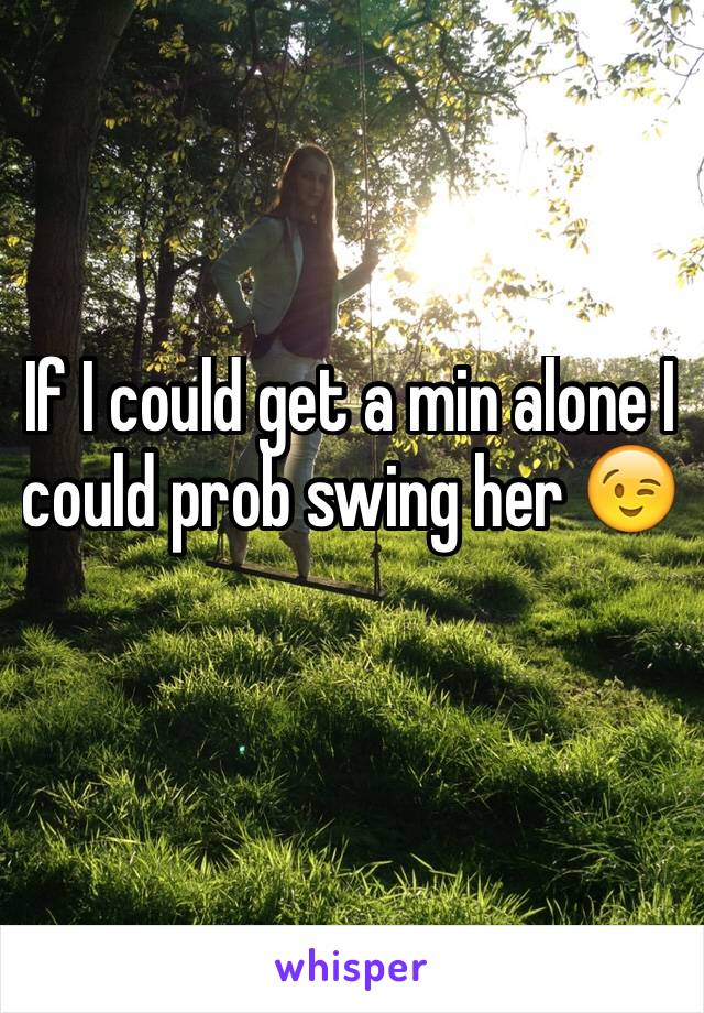 If I could get a min alone I could prob swing her 😉
