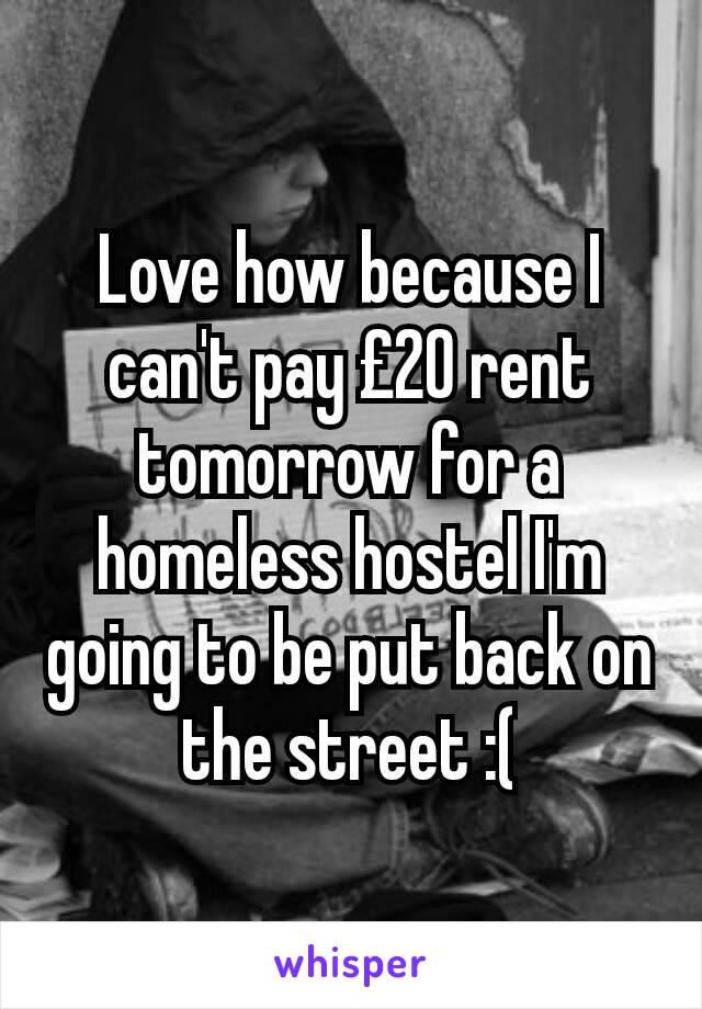 Love how because I can't pay £20 rent tomorrow for a homeless hostel I'm going to be put back on the street :(