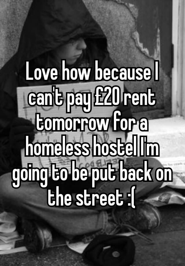 Love how because I can't pay £20 rent tomorrow for a homeless hostel I'm going to be put back on the street :(