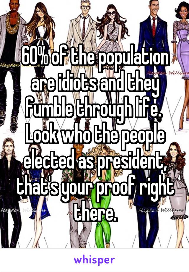 60% of the population are idiots and they fumble through life.  Look who the people elected as president, that's your proof right there.