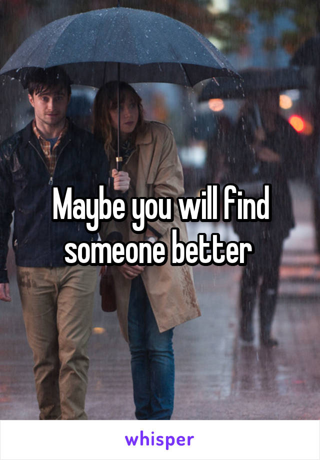 Maybe you will find someone better 