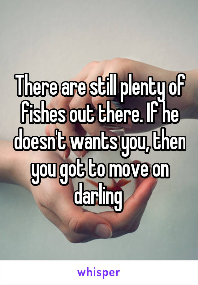 There are still plenty of fishes out there. If he doesn't wants you, then you got to move on darling 