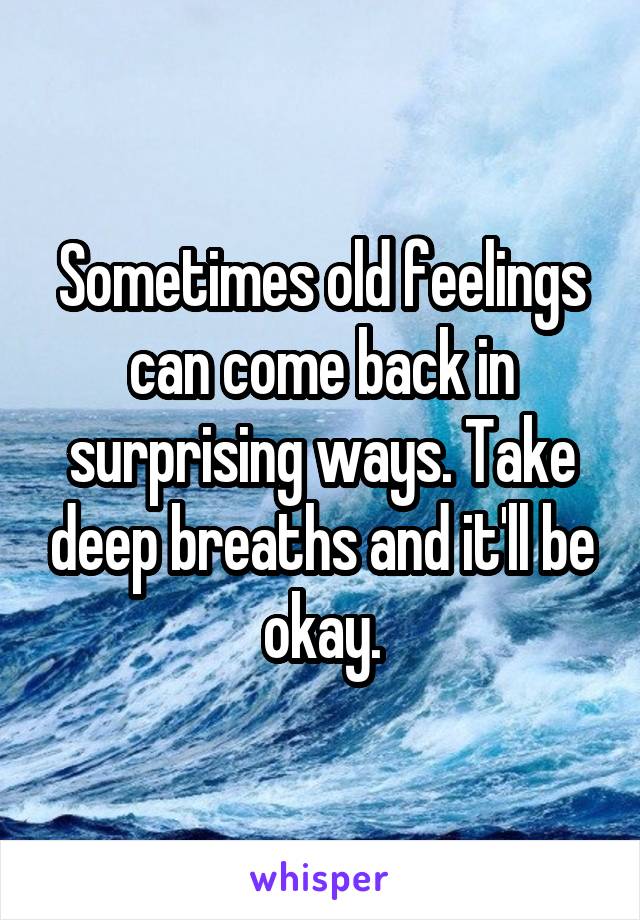 Sometimes old feelings can come back in surprising ways. Take deep breaths and it'll be okay.