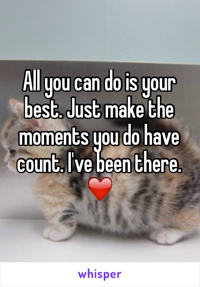 All you can do is your best. Just make the moments you do have count. I've been there.❤️