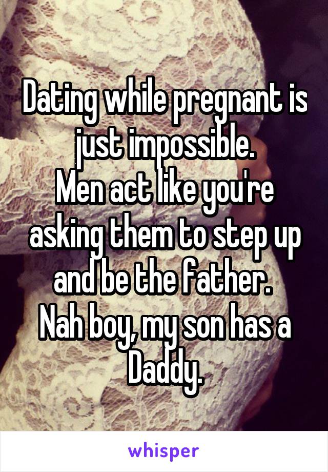 Dating while pregnant is just impossible.
Men act like you're asking them to step up and be the father. 
Nah boy, my son has a Daddy.