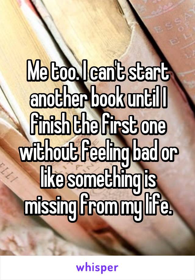 Me too. I can't start another book until I finish the first one without feeling bad or like something is missing from my life.