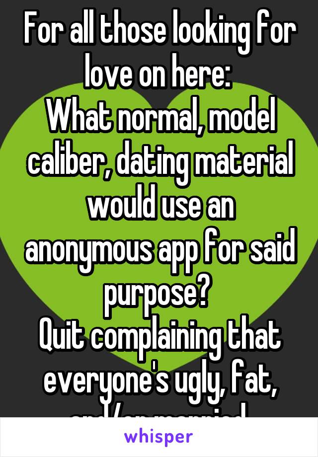 For all those looking for love on here: 
What normal, model caliber, dating material would use an anonymous app for said purpose? 
Quit complaining that everyone's ugly, fat, and/or married.