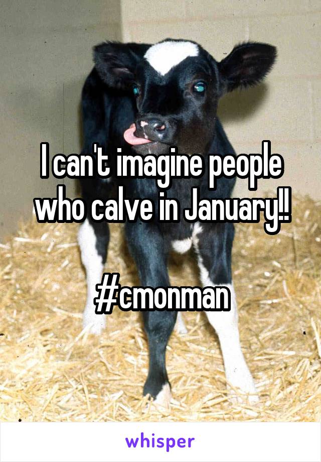 I can't imagine people who calve in January!!

#cmonman