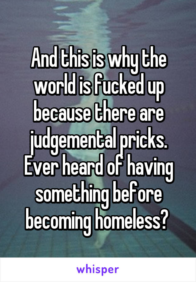 And this is why the world is fucked up because there are judgemental pricks. Ever heard of having something before becoming homeless? 