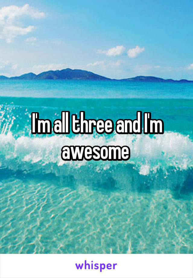 I'm all three and I'm awesome 