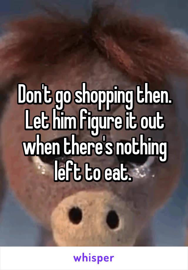 Don't go shopping then. Let him figure it out when there's nothing left to eat. 