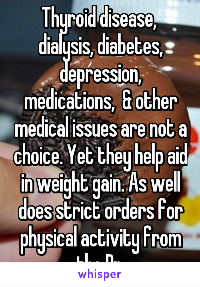 Thyroid disease,  dialysis, diabetes, depression, medications,  & other medical issues are not a choice. Yet they help aid in weight gain. As well does strict orders for physical activity from the Dr.